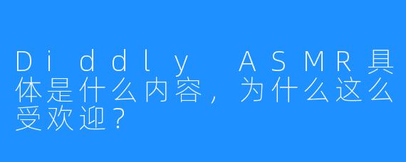 Diddly ASMR具体是什么内容，为什么这么受欢迎？