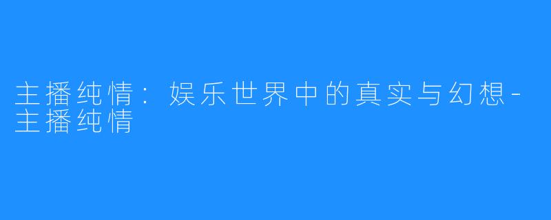 主播纯情:娱乐世界中的真实与幻想-主播纯情