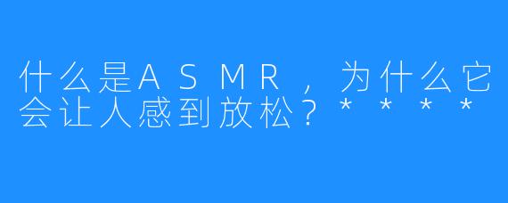 什么是ASMR,为什么它会让人感到放松?****