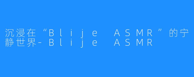 沉浸在“Blije ASMR”的宁静世界-Blije ASMR