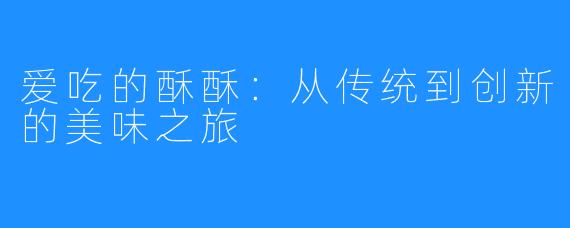 爱吃的酥酥:从传统到创新的美味之旅