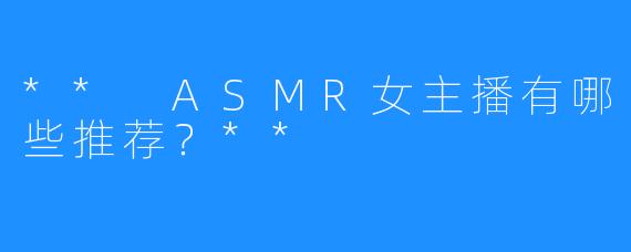** ASMR女主播有哪些推荐？**