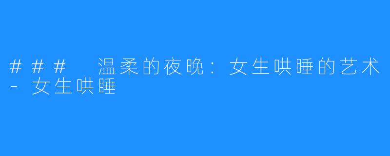 ### 温柔的夜晚:女生哄睡的艺术-女生哄睡