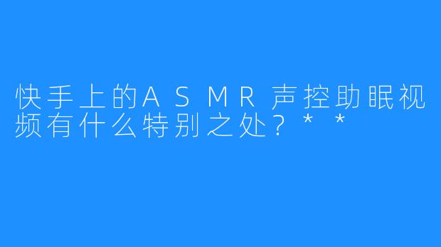快手上的ASMR声控助眠视频有什么特别之处？**