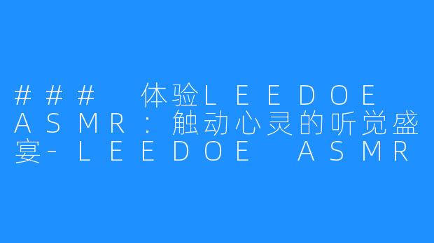 ### 体验LEEDOE ASMR：触动心灵的听觉盛宴-LEEDOE ASMR
