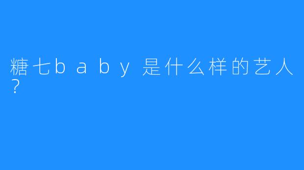 糖七baby是什么样的艺人?
