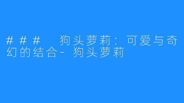 ### 狗头萝莉:可爱与奇幻的结合-狗头萝莉