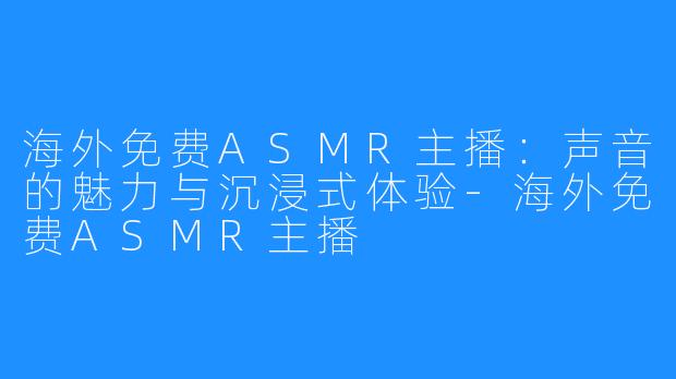 海外免费ASMR主播：声音的魅力与沉浸式体验-海外免费ASMR主播