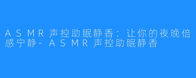 ASMR声控助眠静香:让你的夜晚倍感宁静-ASMR声控助眠静香