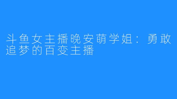 斗鱼女主播晚安萌学姐:勇敢追梦的百变主播