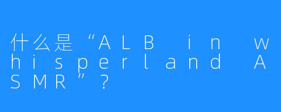 什么是“ALB in whisperland ASMR”？