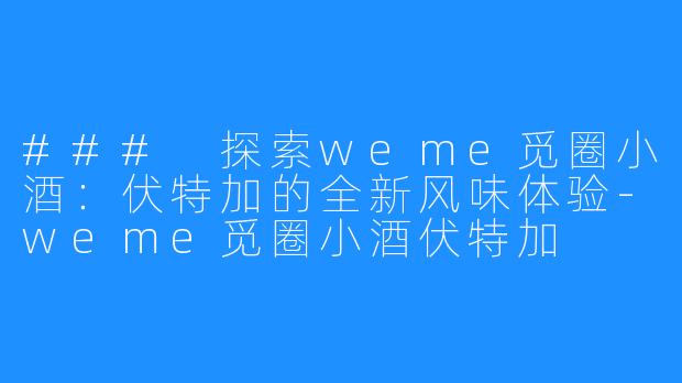 ### 探索weme觅圈小酒：伏特加的全新风味体验-weme觅圈小酒伏特加