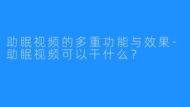 助眠视频的多重功能与效果-助眠视频可以干什么?
