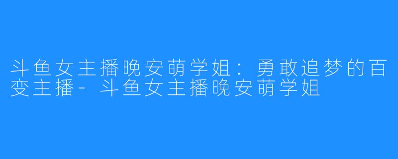 斗鱼女主播晚安萌学姐:勇敢追梦的百变主播-斗鱼女主播晚安萌学姐