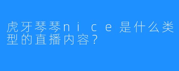 虎牙琴琴nice是什么类型的直播内容？