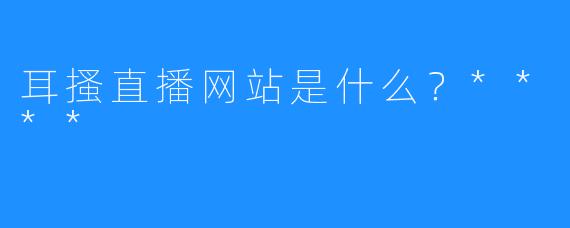 耳搔直播网站是什么?****