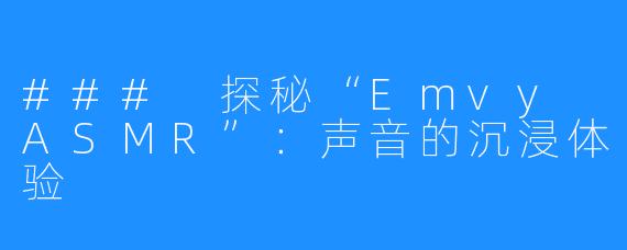 ### 探秘“Emvy ASMR”:声音的沉浸体验