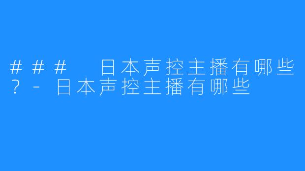 ### 日本声控主播有哪些?-日本声控主播有哪些