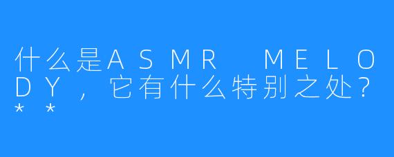 什么是ASMR MELODY，它有什么特别之处？**