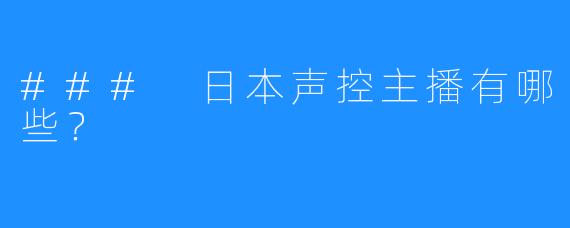 ### 日本声控主播有哪些?
