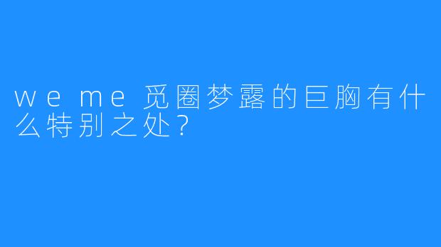 weme觅圈梦露的巨胸有什么特别之处？