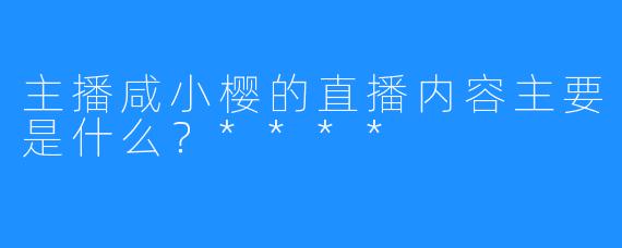 主播咸小樱的直播内容主要是什么?****