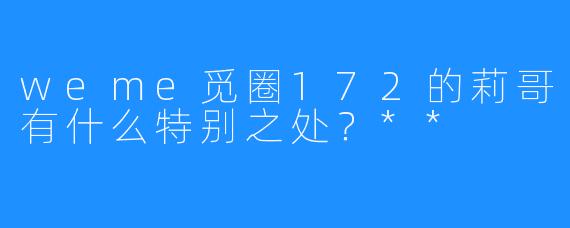 weme觅圈172的莉哥有什么特别之处？**