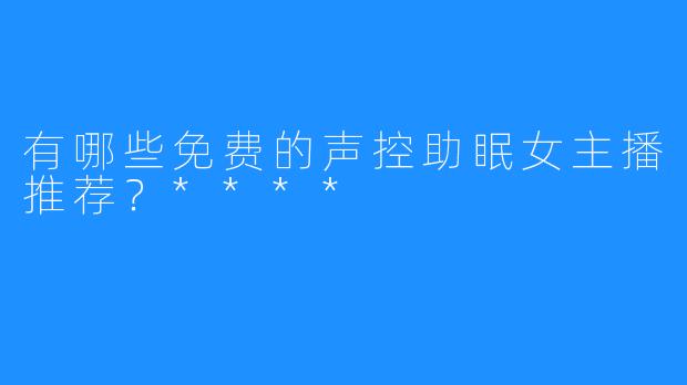 有哪些免费的声控助眠女主播推荐?****
