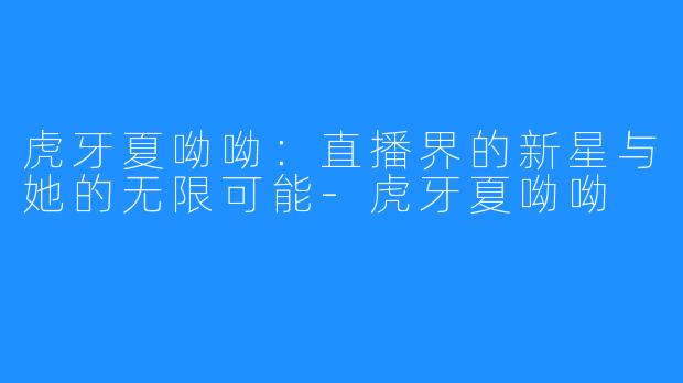 虎牙夏呦呦：直播界的新星与她的无限可能-虎牙夏呦呦
