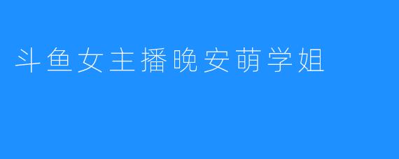 斗鱼女主播晚安萌学姐：勇敢追梦的百变主播