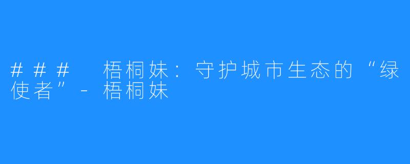 ### 梧桐妹:守护城市生态的“绿使者”-梧桐妹