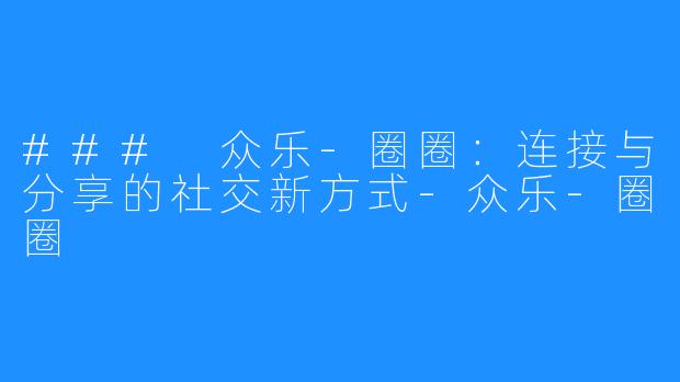 ### 众乐-圈圈:连接与分享的社交新方式-众乐-圈圈