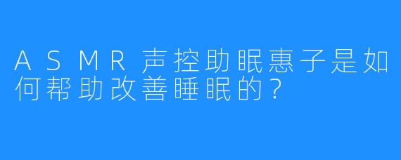 ASMR声控助眠惠子是如何帮助改善睡眠的？