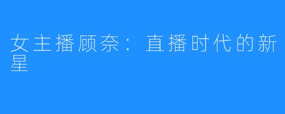 女主播顾奈：直播时代的新星