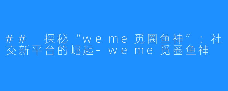 ## 探秘“weme觅圈鱼神”：社交新平台的崛起-weme觅圈鱼神