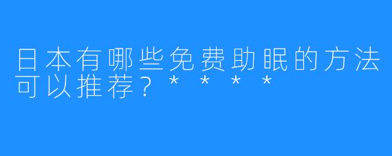 日本有哪些免费助眠的方法可以推荐？****