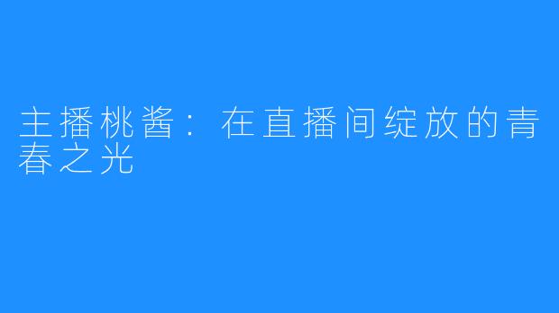 主播桃酱:在直播间绽放的青春之光