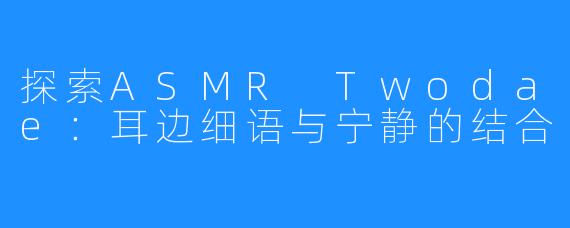 探索ASMR Twodae：耳边细语与宁静的结合