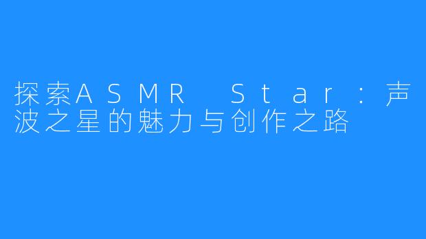 探索ASMR Star:声波之星的魅力与创作之路