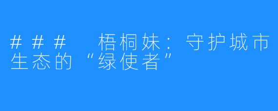 ### 梧桐妹:守护城市生态的“绿使者”