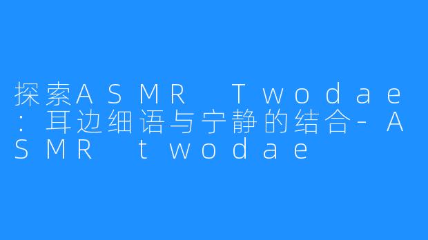 探索ASMR Twodae：耳边细语与宁静的结合-ASMR twodae