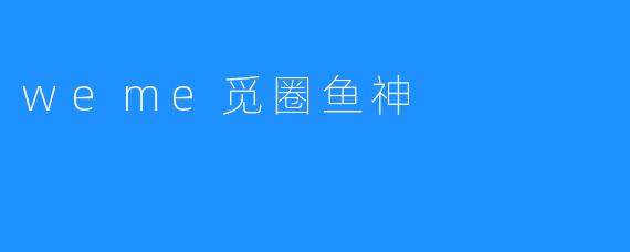 ## 探秘“weme觅圈鱼神”：社交新平台的崛起