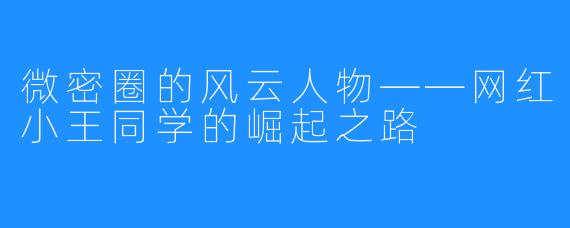 微密圈的风云人物——网红小王同学的崛起之路