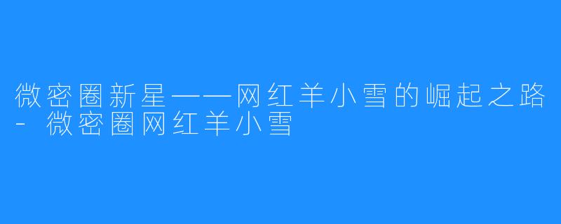 微密圈新星——网红羊小雪的崛起之路-微密圈网红羊小雪