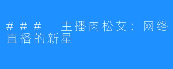 ### 主播肉松艾：网络直播的新星
