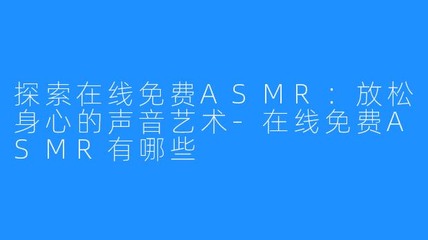 探索在线免费ASMR:放松身心的声音艺术-在线免费ASMR有哪些