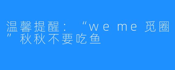温馨提醒：“weme觅圈”秋秋不要吃鱼