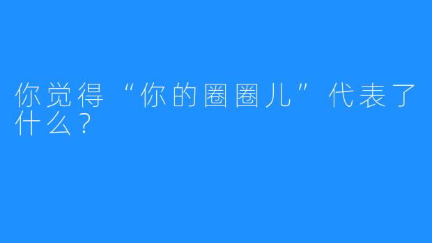 你觉得“你的圈圈儿”代表了什么？