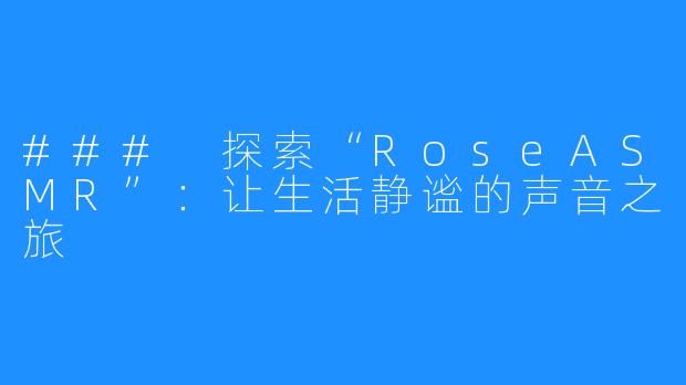 ### 探索“RoseASMR”：让生活静谧的声音之旅