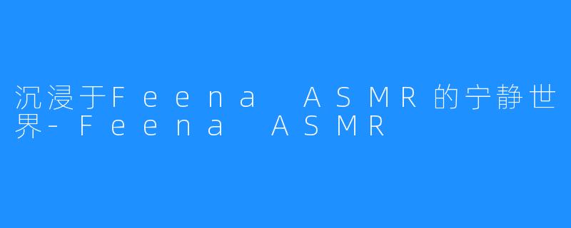 沉浸于Feena ASMR的宁静世界-Feena ASMR